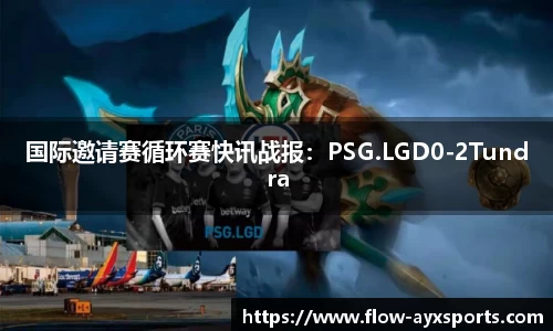 国际邀请赛循环赛快讯战报:PSG.LGD0-2Tundra