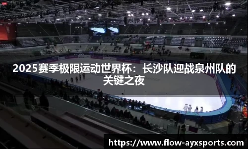 2025赛季极限运动世界杯:长沙队迎战泉州队的关键之夜
